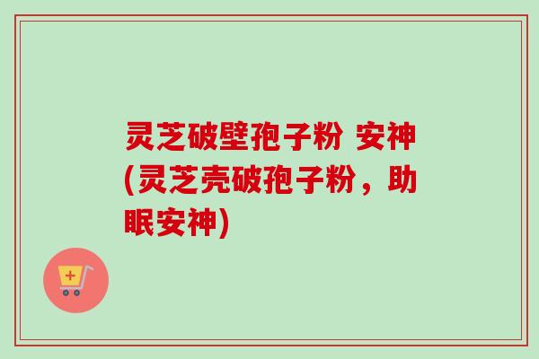 灵芝破壁孢子粉 安神(灵芝壳破孢子粉，助眠安神)