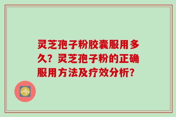 灵芝孢子粉胶囊服用多久？灵芝孢子粉的正确服用方法及疗效分析？