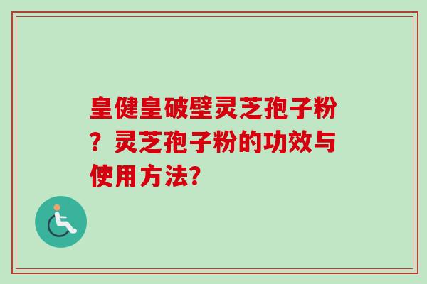 皇健皇破壁灵芝孢子粉？灵芝孢子粉的功效与使用方法？
