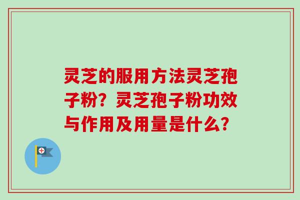 灵芝的服用方法灵芝孢子粉？灵芝孢子粉功效与作用及用量是什么？