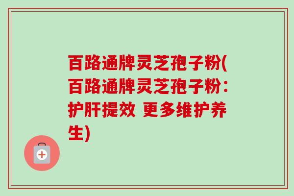 百路通牌灵芝孢子粉(百路通牌灵芝孢子粉:护肝提效 更多维护养生)