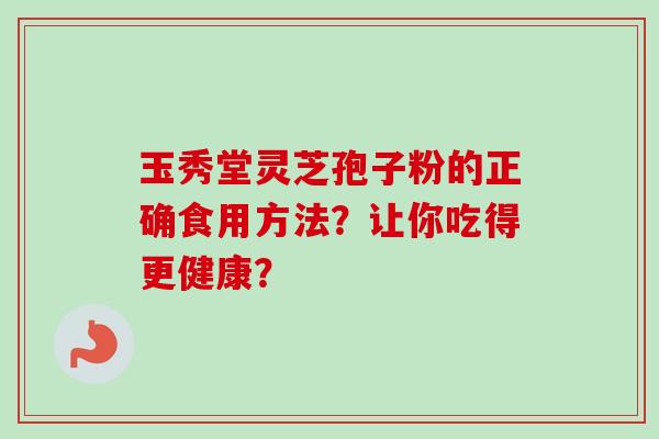 玉秀堂灵芝孢子粉的正确食用方法？让你吃得更健康？