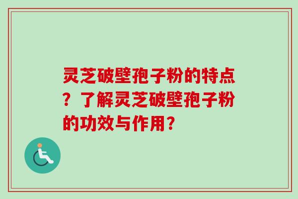 灵芝破壁孢子粉的特点？了解灵芝破壁孢子粉的功效与作用？