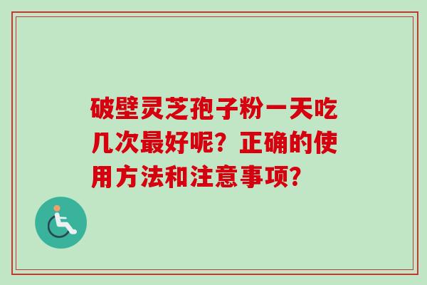 破壁灵芝孢子粉一天吃几次好呢？正确的使用方法和注意事项？