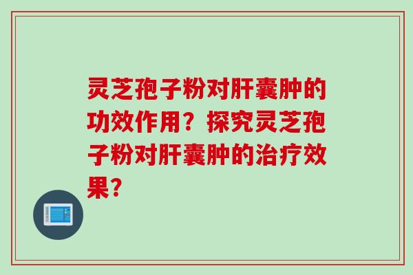 灵芝孢子粉对囊肿的功效作用？探究灵芝孢子粉对囊肿的效果？