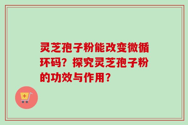 灵芝孢子粉能改变微循环码？探究灵芝孢子粉的功效与作用？