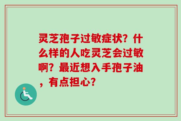 灵芝孢子症状？什么样的人吃灵芝会啊？近想入手孢子油，有点担心？