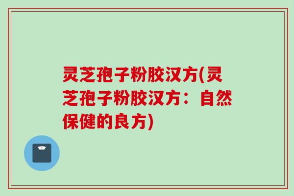 灵芝孢子粉胶汉方(灵芝孢子粉胶汉方：自然保健的良方)