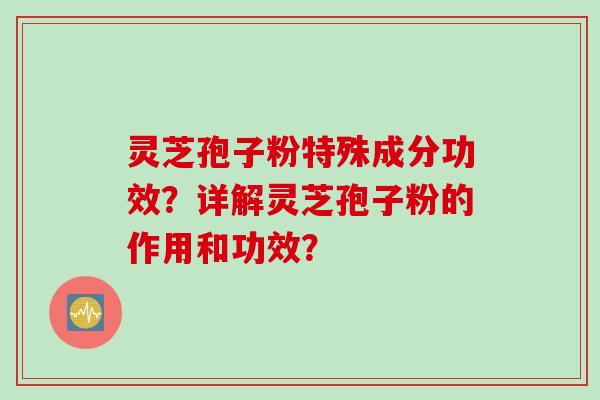 灵芝孢子粉特殊成分功效？详解灵芝孢子粉的作用和功效？