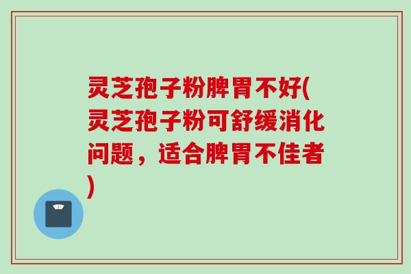 灵芝孢子粉脾胃不好(灵芝孢子粉可舒缓消化问题，适合脾胃不佳者)