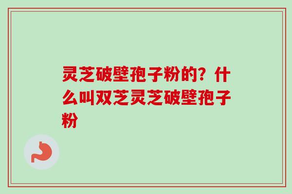 灵芝破壁孢子粉的？什么叫双芝灵芝破壁孢子粉