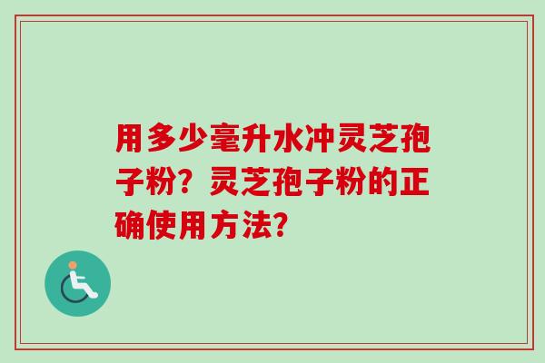 用多少毫升水冲灵芝孢子粉？灵芝孢子粉的正确使用方法？