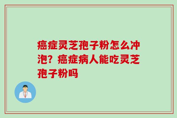 癌症灵芝孢子粉怎么冲泡？癌症病人能吃灵芝孢子粉吗