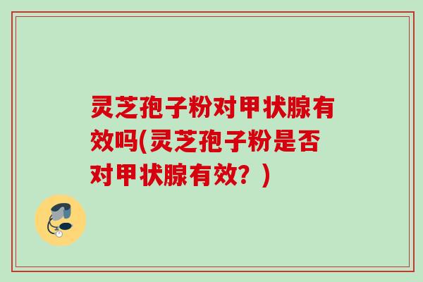 灵芝孢子粉对有效吗(灵芝孢子粉是否对有效？)