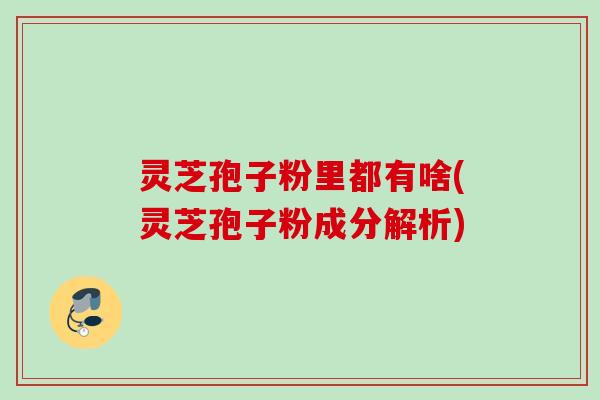 灵芝孢子粉里都有啥(灵芝孢子粉成分解析)