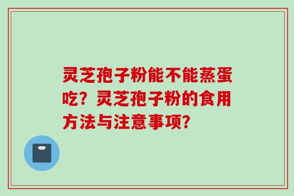 灵芝孢子粉能不能蒸蛋吃?灵芝孢子粉的食用方法与注意事项?