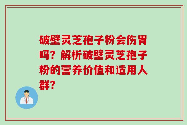 破壁灵芝孢子粉会伤胃吗？解析破壁灵芝孢子粉的营养价值和适用人群？
