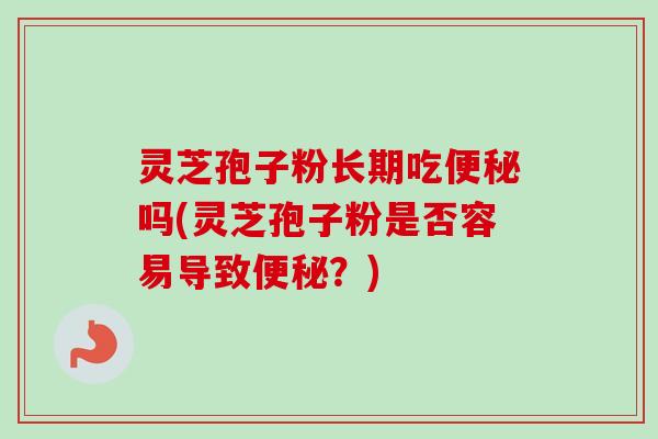灵芝孢子粉长期吃吗(灵芝孢子粉是否容易导致？)