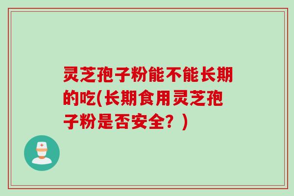 灵芝孢子粉能不能长期的吃(长期食用灵芝孢子粉是否安全？)