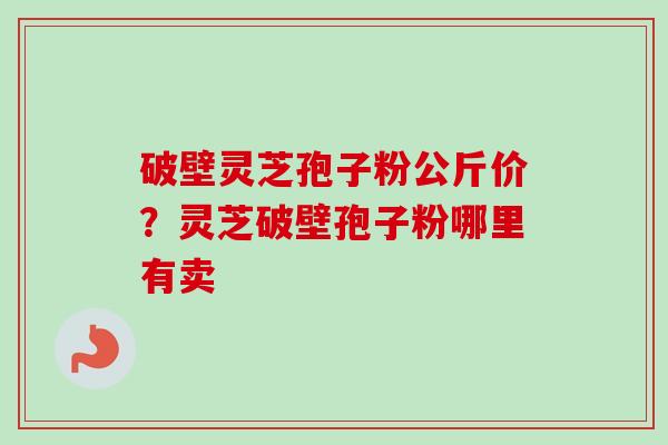 破壁灵芝孢子粉公斤价？灵芝破壁孢子粉哪里有卖