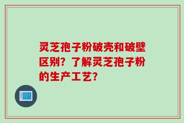 灵芝孢子粉破壳和破壁区别？了解灵芝孢子粉的生产工艺？