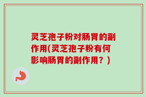 灵芝孢子粉对肠胃的副作用(灵芝孢子粉有何影响肠胃的副作用？)