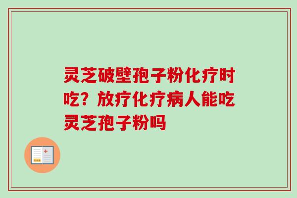 灵芝破壁孢子粉时吃？人能吃灵芝孢子粉吗