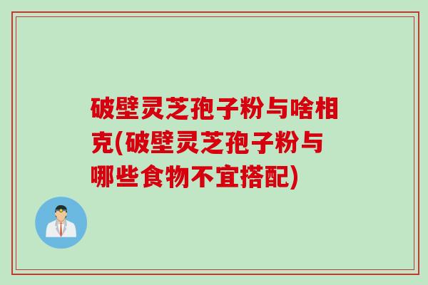 破壁灵芝孢子粉与啥相克(破壁灵芝孢子粉与哪些食物不宜搭配)