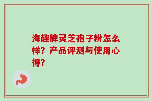 海趣牌灵芝孢子粉怎么样？产品评测与使用心得？