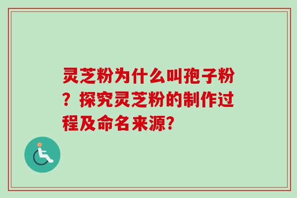 灵芝粉为什么叫孢子粉？探究灵芝粉的制作过程及命名来源？
