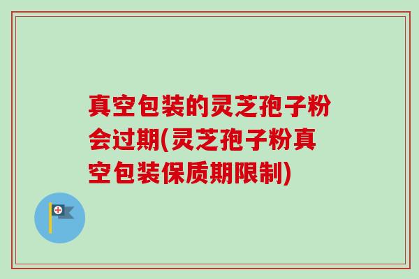 真空包装的灵芝孢子粉会过期(灵芝孢子粉真空包装保质期限制)