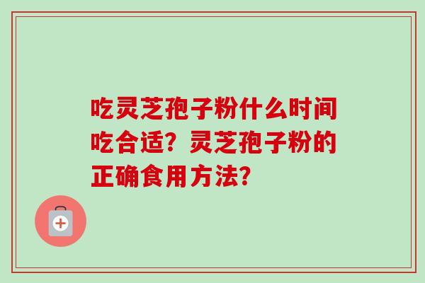 吃灵芝孢子粉什么时间吃合适？灵芝孢子粉的正确食用方法？