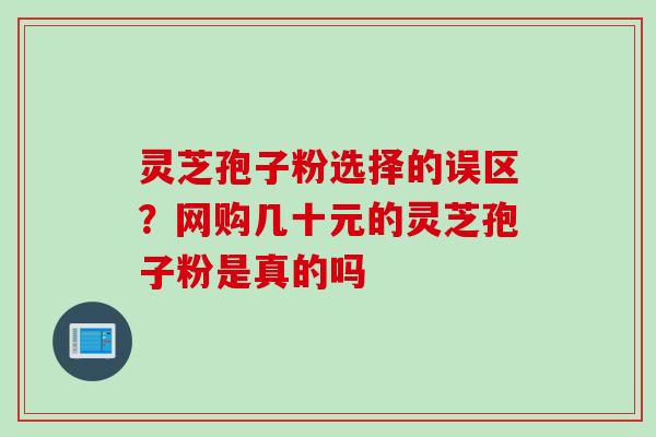 灵芝孢子粉选择的误区？网购几十元的灵芝孢子粉是真的吗