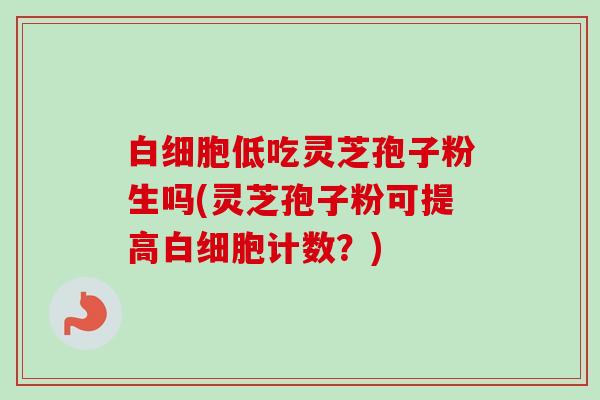 低吃灵芝孢子粉生吗(灵芝孢子粉可提高计数？)