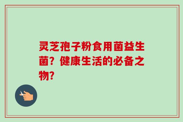 灵芝孢子粉食用菌益生菌？健康生活的必备之物？