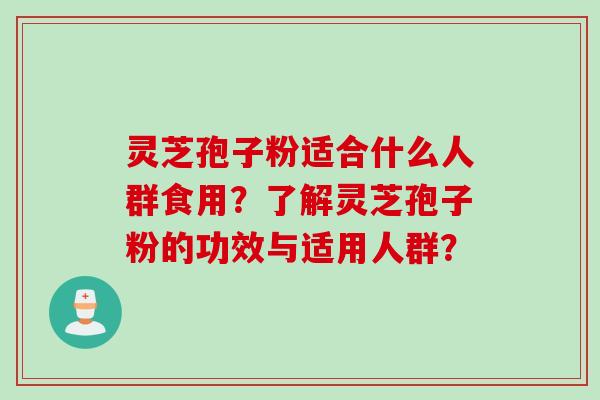 灵芝孢子粉适合什么人群食用？了解灵芝孢子粉的功效与适用人群？