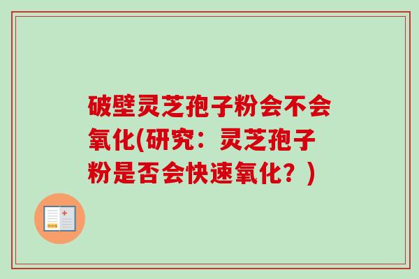 破壁灵芝孢子粉会不会氧化(研究：灵芝孢子粉是否会快速氧化？)