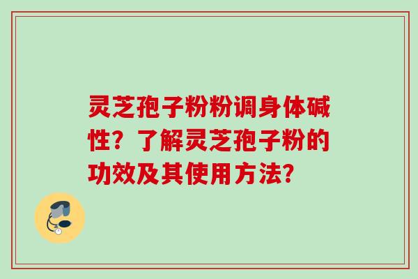 灵芝孢子粉粉调身体碱性?了解灵芝孢子粉的功效及其使用方法?
