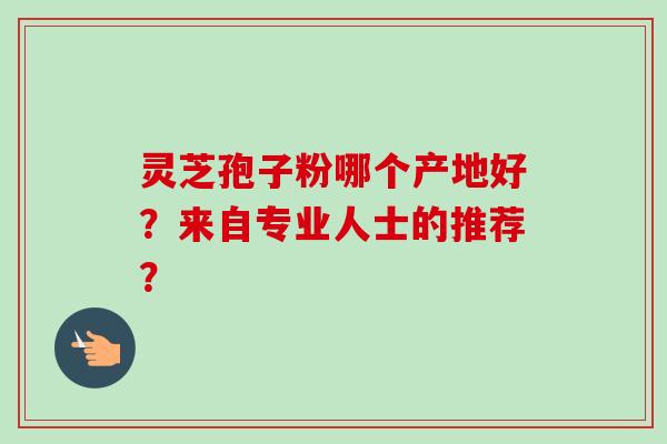 灵芝孢子粉哪个产地好？来自专业人士的推荐？
