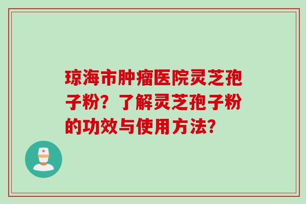 琼海市肿瘤医院灵芝孢子粉？了解灵芝孢子粉的功效与使用方法？