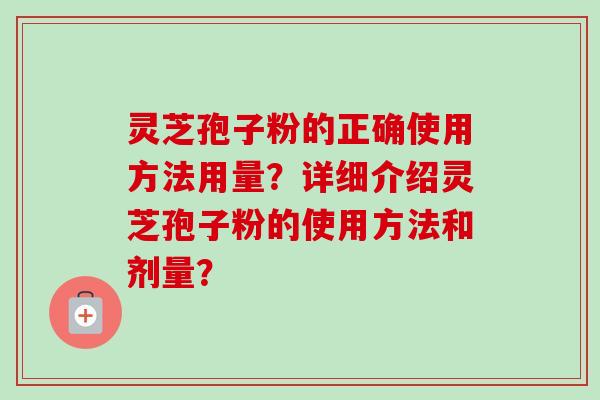 灵芝孢子粉的正确使用方法用量？详细介绍灵芝孢子粉的使用方法和剂量？