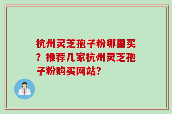 杭州灵芝孢子粉哪里买？推荐几家杭州灵芝孢子粉购买网站？