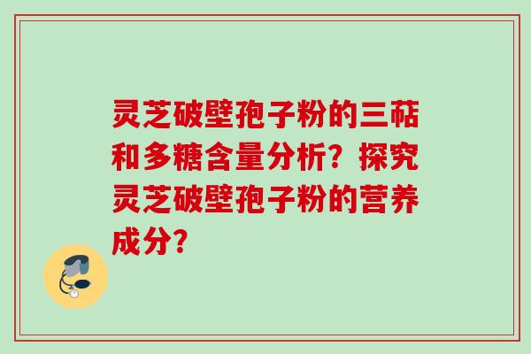 灵芝破壁孢子粉的三萜和多糖含量分析？探究灵芝破壁孢子粉的营养成分？