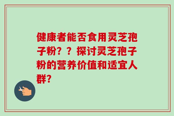健康者能否食用灵芝孢子粉??探讨灵芝孢子粉的营养价值和适宜人群?