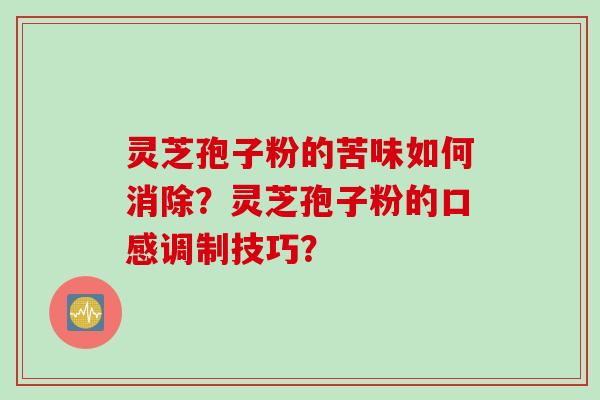 灵芝孢子粉的苦味如何消除？灵芝孢子粉的口感调制技巧？