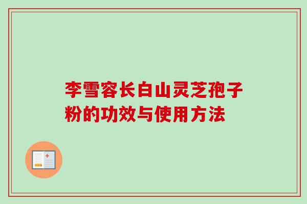 李雪容长白山灵芝孢子粉的功效与使用方法