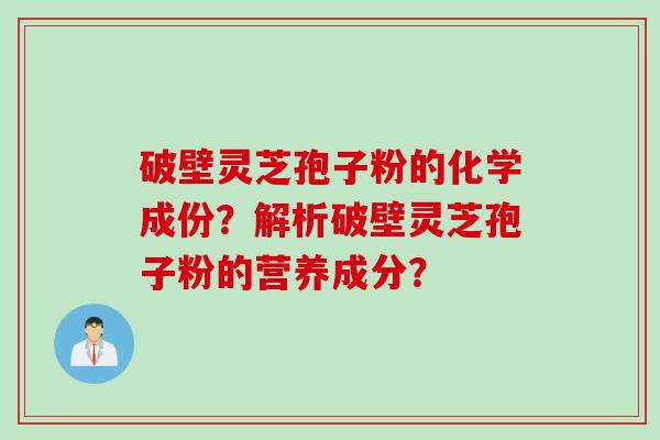 破壁灵芝孢子粉的化学成份？解析破壁灵芝孢子粉的营养成分？