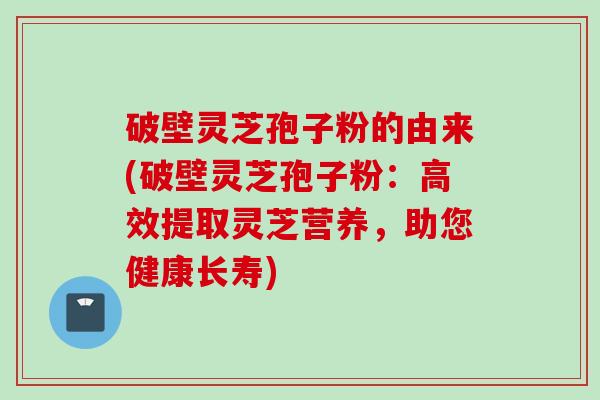 破壁灵芝孢子粉的由来(破壁灵芝孢子粉：高效提取灵芝营养，助您健康长寿)