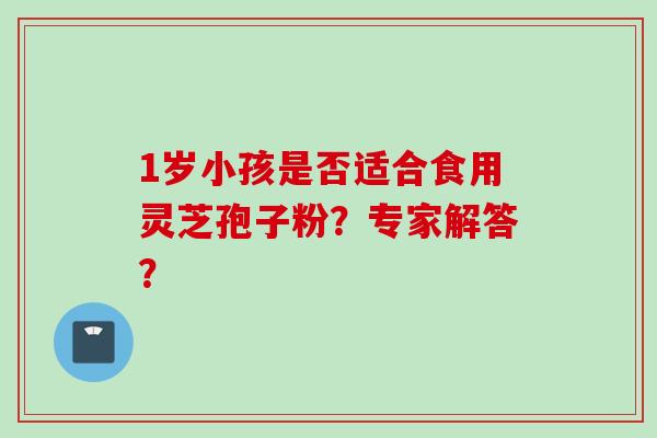 1岁小孩是否适合食用灵芝孢子粉？专家解答？