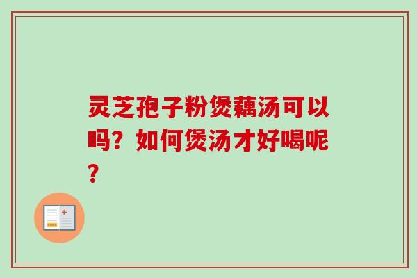 灵芝孢子粉煲藕汤可以吗？如何煲汤才好喝呢？